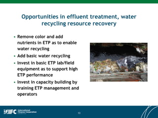 Opportunities in effluent treatment, water
recycling resource recovery
• Remove color and add
nutrients in ETP as to enable
water recycling
• Add basic water recycling
• Invest in basic ETP lab/field
equipment as to support high
ETP performance
• Invest in capacity building by
training ETP management and
operators
13
 