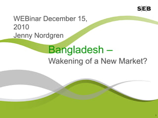 WEBinar December 15, 2010 Jenny Nordgren Bangladesh –   Wakening of a New Market? 