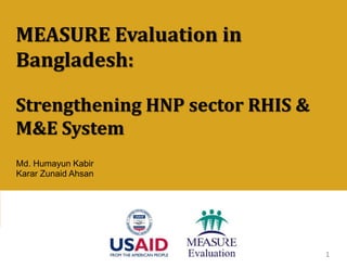 Md. Humayun Kabir
Karar Zunaid Ahsan
MEASURE Evaluation in
Bangladesh:
Strengthening HNP sector RHIS &
M&E System
1
 