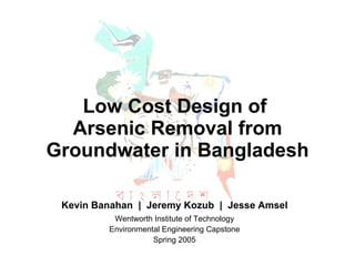 Low Cost Design of  Arsenic Removal from Groundwater in Bangladesh Kevin Banahan  |  Jeremy Kozub  |  Jesse Amsel Wentworth Institute of Technology Environmental Engineering Capstone Spring 2005 