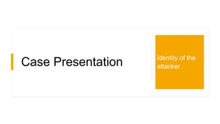 Case Presentation Identity of the
attacker
 