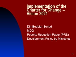 Implementation of the Charter for Change -- Vision 2021  Din Bodolar Sonad MDG Poverty Reduction Paper (PRS) Development Policy by Ministries 