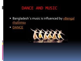 DANCE AND MUSIC
 Bangladesh´s music is influenced by «Bengal
rhythms»
 DANCE
 
