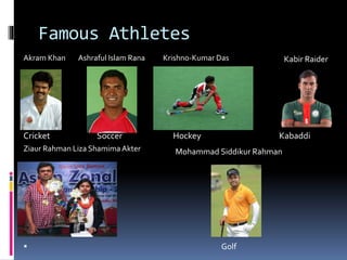 Famous Athletes
Akram Khan Ashraful Islam Rana Krishno-Kumar Das
Cricket Soccer Hockey Kabaddi
Ziaur Rahman Liza Shamima Akter
Ç
Chess
 Golf
Kabir Raider
Mohammad Siddikur Rahman
 