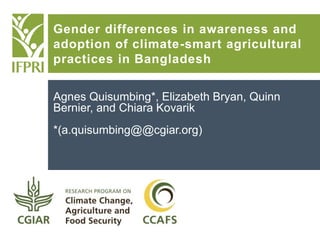 Agnes Quisumbing*, Elizabeth Bryan, Quinn
Bernier, and Chiara Kovarik
*(a.quisumbing@@cgiar.org)
Gender differences in awareness and
adoption of climate-smart agricultural
practices in Bangladesh
 