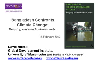 Bangladesh Confronts
Climate Change:
Keeping our heads above water
18 February 2017
David Hulme,
Global Development Institute,
University of Manchester (and thanks to Kevin Anderson)
www.gdi.manchester.ac.uk www.effective-states.org
 