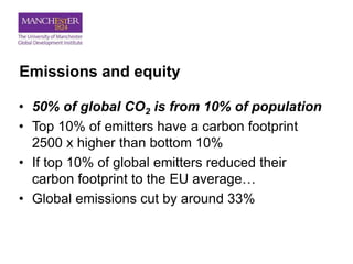 Emissions and equity
• 50% of global CO2 is from 10% of population
• Top 10% of emitters have a carbon footprint
2500 x higher than bottom 10%
• If top 10% of global emitters reduced their
carbon footprint to the EU average…
• Global emissions cut by around 33%
 