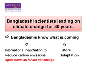Bangladeshi scientists leading on
climate change for 30 years.
 Bangladeshis know what is coming
 
International negotiation to More
Reduce carbon emissions Adaptation
Agreements so far are not enough
 