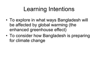 Learning Intentions To explore in what ways Bangladesh will be affected by global warming (the enhanced greenhouse effect) To consider how Bangladesh is preparing for climate change  
