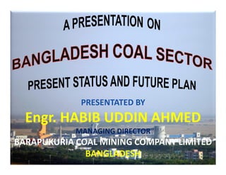PRESENTATED BY
Engr. HABIB UDDIN AHMED
MANAGING DIRECTOR
BARAPUKURIA COAL MINING COMPANY LIMITED
BANGLADESH
 