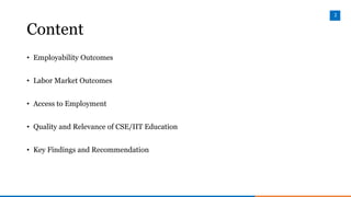 2
Content
• Employability Outcomes
• Labor Market Outcomes
• Access to Employment
• Quality and Relevance of CSE/IIT Educa...