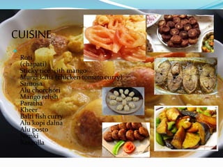 CUISINE

Roti
(chapati)
Sticky rice with mango
Murgi kalia (chicken tomato curry)
Samosa
Alu chorchori
Mango relish
Paratha
Kheer
Balti fish curry
Alu kopi dalna
Alu posto
Nimki
Rasgolla
 