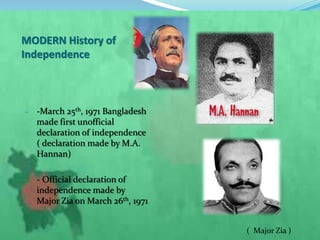 - -March 25th, 1971 Bangladesh
made first unofficial
declaration of independence
( declaration made by M.A.
Hannan)
- - Official declaration of
independence made by
Major Zia on March 26th, 1971
MODERN History of
Independence
( Major Zia )
 