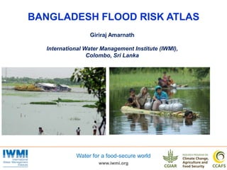 www.iwmi.org
Water for a food-secure world
BANGLADESH FLOOD RISK ATLAS
Giriraj Amarnath
International Water Management Institute (IWMI),
Colombo, Sri Lanka
 