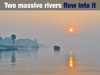 Two massive rivers ﬂow into it
 