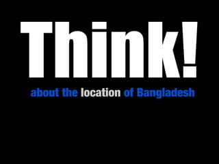 Think!
about the location of Bangladesh
 