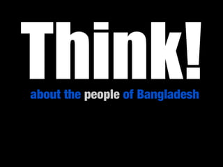 Think!
about the people of Bangladesh
 