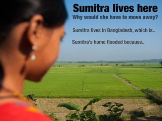Sumitra lives here
Why would she have to move away?

Sumitra lives in Bangladesh, which is..

Sumitra’s home ﬂooded because..
 