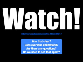 Watch!
 http://www.youtube.com/watch?v=MAkz1AVZY_Y



         Was that clear?
   Does everyone understand?
    Are there any questions?
  Do we need to see that again?
 