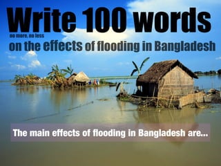 Write 100 words
no more, no less

on the effects of flooding in Bangladesh




 The main effects of ﬂooding in Bangladesh are...
 