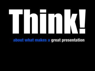 Think!
about what makes a great presentation
 