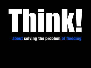 Think!
about solving the problem of ﬂooding
 