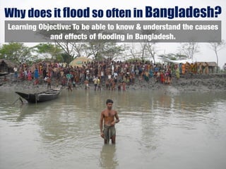 Why does it flood so often in Bangladesh?
Learning Objective: To be able to know & understand the causes
            and effects of ﬂooding in Bangladesh.
 