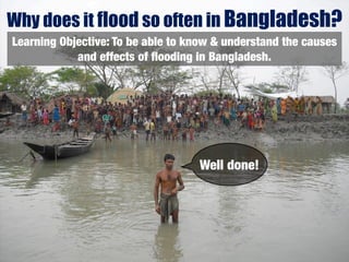 Why does it flood so often in Bangladesh?
Learning Objective: To be able to know & understand the causes
            and effects of ﬂooding in Bangladesh.




                                   Well done!
 