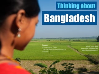 Thinking about

 Bangladesh

Images
Everyone on Flickr                     Simon Jones 2012
                                simon_jones_2@hotmail.com
The Big Picture/ Boston Globe     http://about.me/jonesy2011
Fffound
 