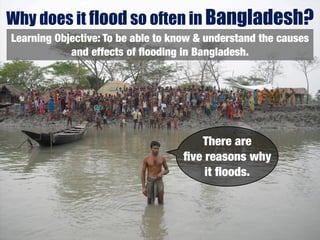 Why does it flood so often in Bangladesh?
Learning Objective: To be able to know & understand the causes
            and effects of ﬂooding in Bangladesh.




                                      There are
                                   ﬁve reasons why
                                       it ﬂoods.
 