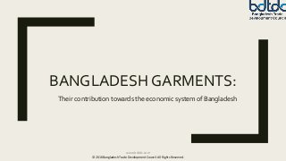 BANGLADESH GARMENTS:
Their contribution towards the economic system of Bangladesh
www.bdtdc.com
© 2016 Bangladesh Trade Development Council. All Rights Reserved.
 