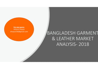 BANGLADESH GARMENT
& LEATHER MARKET
ANALYSIS- 2018
For any query:
Azharul Haque
ahaque336@gmail.com
 