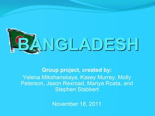 BANGLADESH
        Group project, created by:
 Yelena Mikshanskaya, Kasey Murrey, Molly
Peterson, Jason Rexroad, Mariya Roata, and
             Stephen Stabbert

           November 18, 2011
 