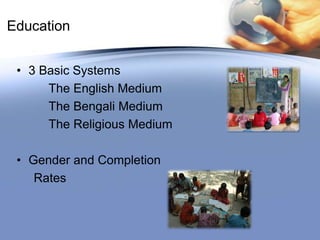 Education
• 3 Basic Systems
The English Medium
The Bengali Medium
The Religious Medium
• Gender and Completion
Rates
 