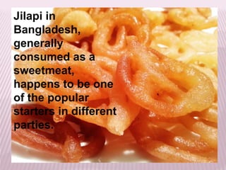 Jilapi in
Bangladesh,
generally
consumed as a
sweetmeat,
happens to be one
of the popular
starters in different
parties.
 