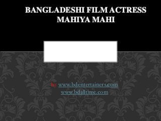 BANGLADESHI FILM ACTRESS 
MAHIYA MAHI 
by www.bdentertainers.com 
www.bdalltime.com 
 