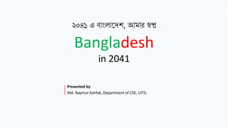 Presented by
Md. Naymul Ashfak, Department of CSE, UITS,
২০৪১ এ বাাংলাদেশ, আমার স্বপ্ন
Bangladesh
in 2041
 