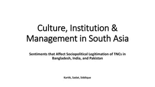 Culture, Institution &
Management in South Asia
Sentiments that Affect Sociopolitical Legitimation of TNCs in
Bangladesh, India, and Pakistan
Kartik, Sadat, Siddique
 