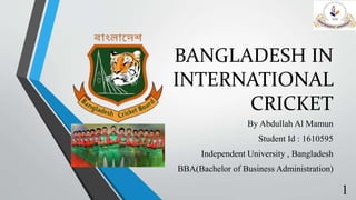 BANGLADESH IN
INTERNATIONAL
CRICKET
By Abdullah Al Mamun
Student Id : 1610595
Independent University , Bangladesh
BBA(Bachelor of Business Administration)
1
 