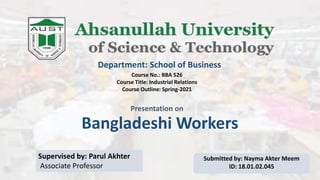 Bangladeshi Workers
Department: School of Business
Course No.: BBA 526
Course Title: Industrial Relations
Course Outline: Spring-2021
Supervised by: Parul Akhter
Associate Professor
Submitted by: Nayma Akter Meem
ID: 18.01.02.045
Presentation on
 