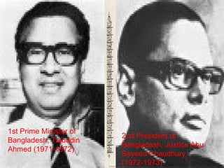 1st Prime Minister of 
Bangladesh, Tajuddin 
Ahmed (1971-1972)
2nd President of 
Bangladesh, Justice Abu 
Sayeed Chaudhury 
(1972-1973)
 