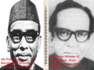 4th President of 
Bangladesh, Khondaker 
Mostaq Ahmad (1975)
4th Prime Minister of 
Bangladesh, Shah 
Azizur Rahman (1979-
1982)
 