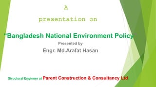 “Bangladesh National Environment Policy”
Presented by
Engr. Md.Arafat Hasan
A
presentation on
Structural Engineer at Parent Construction & Consultancy Ltd.
 