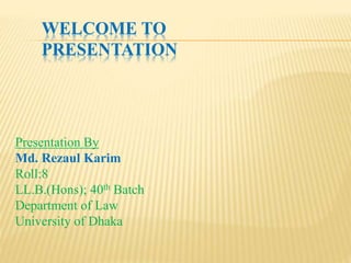 WELCOME TO
PRESENTATION
Presentation By
Md. Rezaul Karim
Roll:8
LL.B.(Hons); 40th Batch
Department of Law
University of Dhaka
 