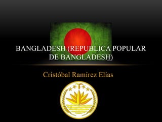 Cristóbal Ramírez Elías
BANGLADESH (REPUBLICA POPULAR
DE BANGLADESH)
 