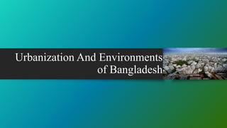 Urbanization And Environments
of Bangladesh
 