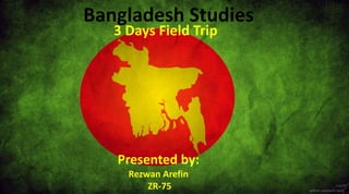 Bangladesh Studies
3 Days Field Trip
Presented by:
Rezwan Arefin
ZR-75
 