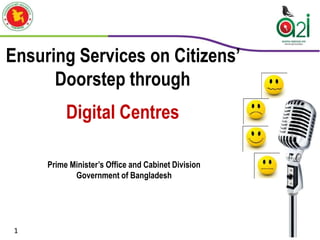 Ensuring Services on Citizens’ 
Doorstep through 
Digital Centres 
Prime Minister’s Office and Cabinet Division 
Government of Bangladesh 
1 
 
