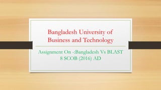Bangladesh University of
Business and Technology
Assignment On -:Bangladesh Vs BLAST
8 SCOB (2016) AD
 