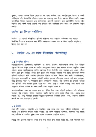 সুত াাং, আম া ‘কাউদক তপিদন দফদল নে’ এ লক্ষয অজতদন এবাং অন্তিুততিমূলক উিয়েন ও জরু ী
প্রতততিয়ো প্রতত তসআ তপতি প্রততশ্রুত ২০৩০ এ এদজন্ডায়ে তথয তবপ্ল্ব অজতদন ঝুুঁতকদত দেতি। আম া
আন্তজতাততক উিয়েন সাংস্থ্াগুদলা এবাং জাততসাংঘদক প্রততবন্ধী বযতিদে জনয মহামা ীতি তবরুদি গৃহীত
অগ্রগতত এবাং তবদেষ বযবস্থ্া গ্রহদণ তথয প্রোদন জনয স কাদ উপ আ ও চাপ প্রদোদগ আহ্বান
জানাই।
দকাতিি- ১৯ তবষেক মততবতনমে
দকাতিি - ১৯ মহামা ী পত তস্থ্ততদত প্রততবন্ধী বযতিদে নতুন সাংগ্রাদম অতিজ্ঞতা তথয জানদত
তনম্নতলতখত তবষয়েবস্তু আদলাচনা জনয তনতেতি একগুি প্রশ্ন বযবহা ক া হদয়েতিল। প্রশ্নগুতল সাংযুতি- ১
তহসাদব যুি ক া হল।
১. দকাতিি - ১৯ এ সমদে জীবনযাত্রা পত বততনসমূহ
১. ১ বেনতিন জীবন
অাংেগ্রহণকা ীদে দবতে িাগই বদলতিদলন দয তাদে বেনতিন জীবনযাপদন তবতিি তেক বাধাগ্রি
হদয়েদি। তবদেষত আদয়ে অিাব বা চাকত অপ্রুতুলতা কা দণ খােয স ব াহ বাধাগ্রি হদয়েতিল। অদনক
পত বা তাদে আত্মীয়েস্বজদন আতথতক সহায়েতা উপ তনিত েীল হদয়ে পদি়েদিন এবাং এজনয পুতিক
খাবা গ্রহণ হ্রাস দপদেদি। তবতিি উৎস দথদক খােয সহায়েতা স ব াহ ক া হদলও দবতে িাগ সময়েই
প্রততবন্ধী বযতিদে কাদি দসগুদলা দপৌুঁিাদনা উদেযাগ বা লক্ষয তনধতা ণ ক া হেতন। উোহ ণস্বরূপ,
হুইলদচয়ো বযবহা কা ী বা গুরুত প্রততবন্ধী বযতি া যথাযথ পত বহদণ অিাদব দসই খােয সহায়েতা
কাদি দপৌুঁিাদত পাদ ন তন। সমাজদসবা দথদক ববষমযমূলক দঘাষণাও ক া হদয়েতিল দয প্রততবন্ধী বযতি া
যা া প্রততবন্ধী িাতা পাদিন ( প্রতত মাদস ৭৫০ িাকা, প্রায়ে ৯ মাতকতন িলা ) তা া জরু ী খােয
সহায়েতা আওতাে পড়দবন না অথবা জরু ী খােয সহায়েতা পাদবন না।
অাংেগ্রহণকা ীদে মদধয ৭৫ েতাাংে বদলদিন, তবতিি তেক দথদক প্রততবন্ধী বযতিদে প্রতত দনততবাচক
মদনািাব বৃতি দপদেদি, দযমন- স কাদ জরুত সহায়েতা প্রোন দথদক বতিত ক া, এমনও দেখা
তগদেদি দয, তকিু পত বাদ প্রততবন্ধী মানুদষ সু ক্ষামূলক উপক ণ প্রোন ক া, তনয়েতমত তচতকৎসা
দথ াতপ বন্ধ কদ দেো হদেদি ইতযাতে।
১. ২ কলযাণ
নতুন দুতি পেদক্ষপ, লকিাউন এবাং সামাতজক েূ ত্ব বজাে াখা ঘদ বাইদ কাযতিমদক হ্রাস
কদ দি এবাং বেনতিন কাযতিম বযাহত কদ দি। এই তবদেষ পত তস্থ্তত তনিঃসঙ্গতা, আলসযতা বৃতি কদ দি
এবাং ো ীত ক ও মানতসক সুস্থ্তা বজাে াখা সম্ভাবনাদক সাংকুতচত কদ দি।
দযদহতু েৃতি প্রততবন্ধী বযতিদে চলা জনয অনয কাদ া উপ তনিত ক দত হে, তাই সামাতজক েূ ত্ব
 